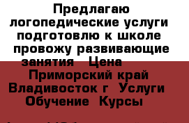 Предлагаю логопедические услуги, подготовлю к школе, провожу развивающие занятия › Цена ­ 400 - Приморский край, Владивосток г. Услуги » Обучение. Курсы   